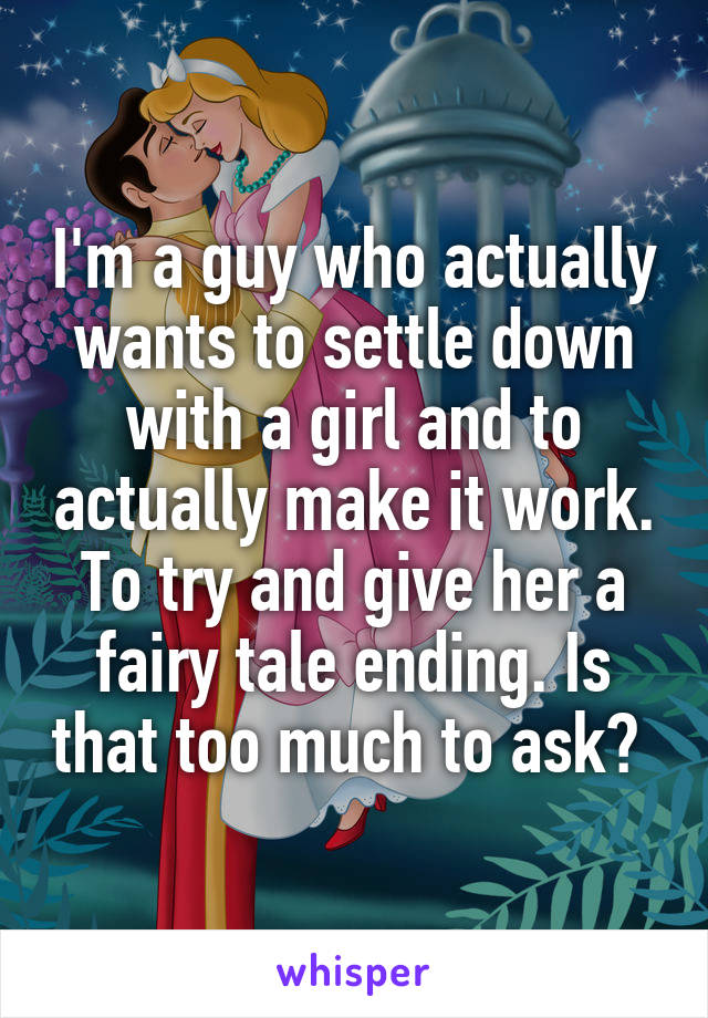 I'm a guy who actually wants to settle down with a girl and to actually make it work. To try and give her a fairy tale ending. Is that too much to ask? 