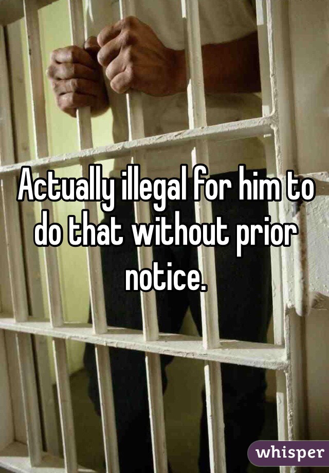Actually illegal for him to do that without prior notice.