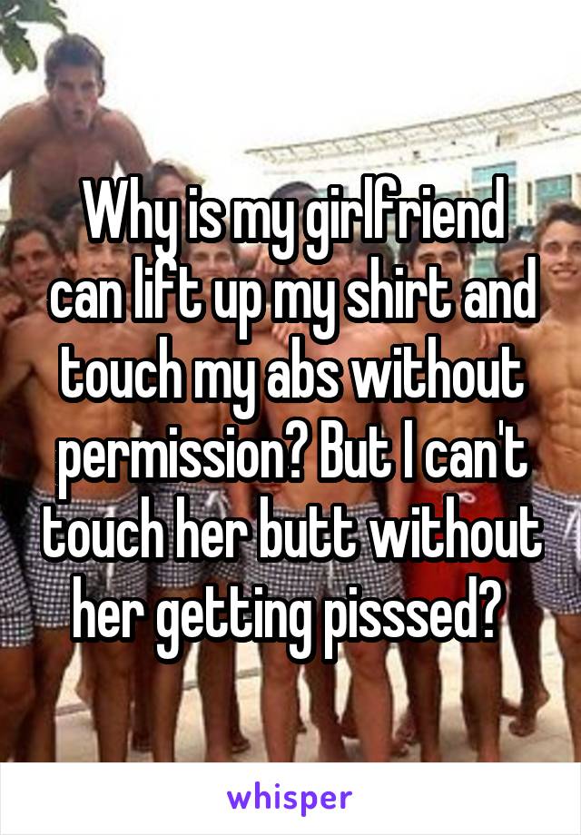 Why is my girlfriend can lift up my shirt and touch my abs without permission? But I can't touch her butt without her getting pisssed? 