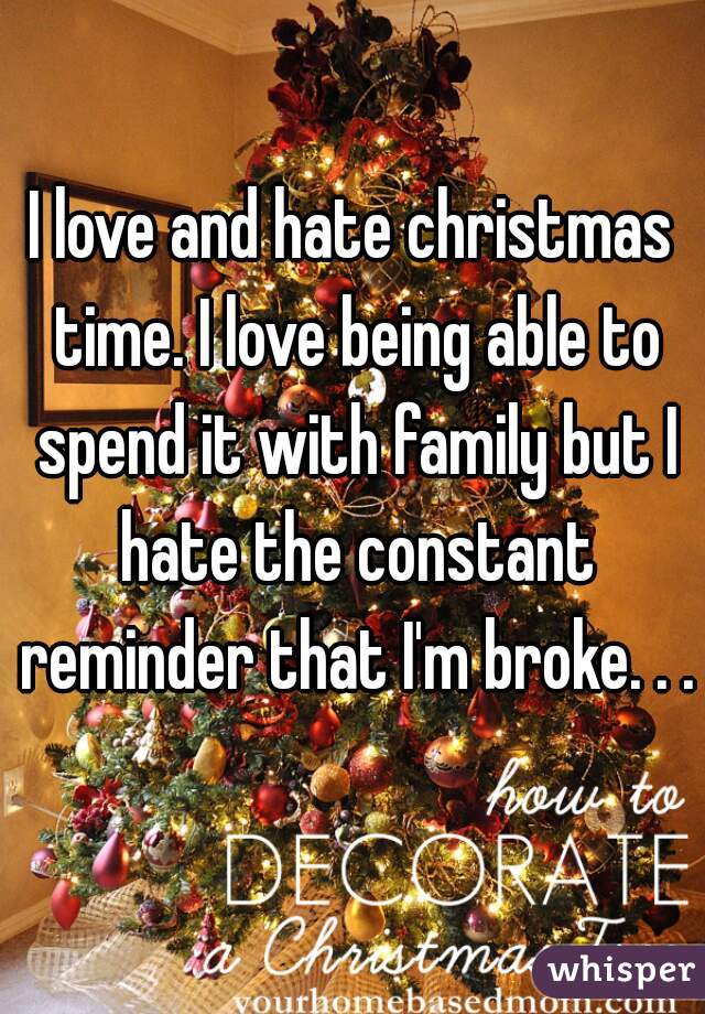 I love and hate christmas time. I love being able to spend it with family but I hate the constant reminder that I'm broke. . .