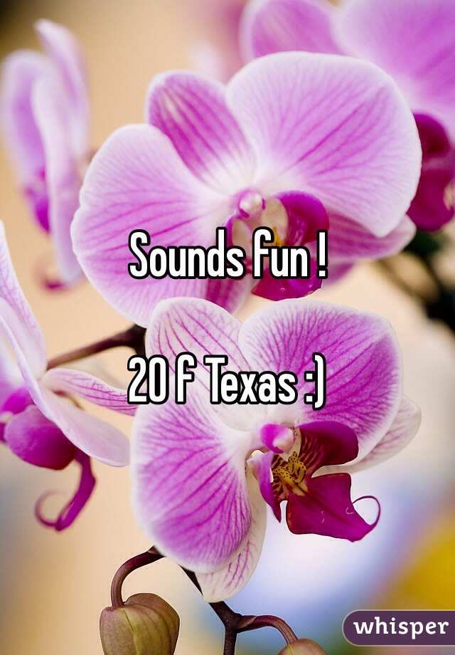 Sounds fun ! 

20 f Texas :)