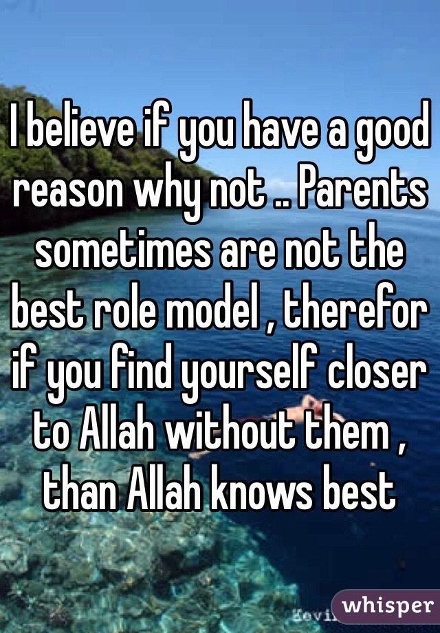 I believe if you have a good reason why not .. Parents sometimes are not the best role model , therefor if you find yourself closer to Allah without them , than Allah knows best 