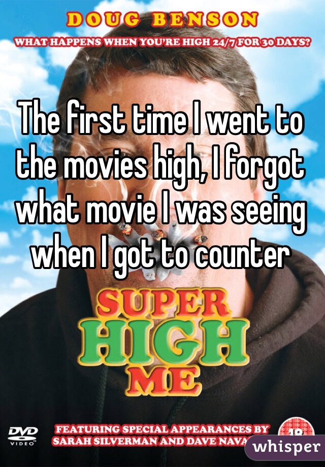 The first time I went to the movies high, I forgot what movie I was seeing when I got to counter