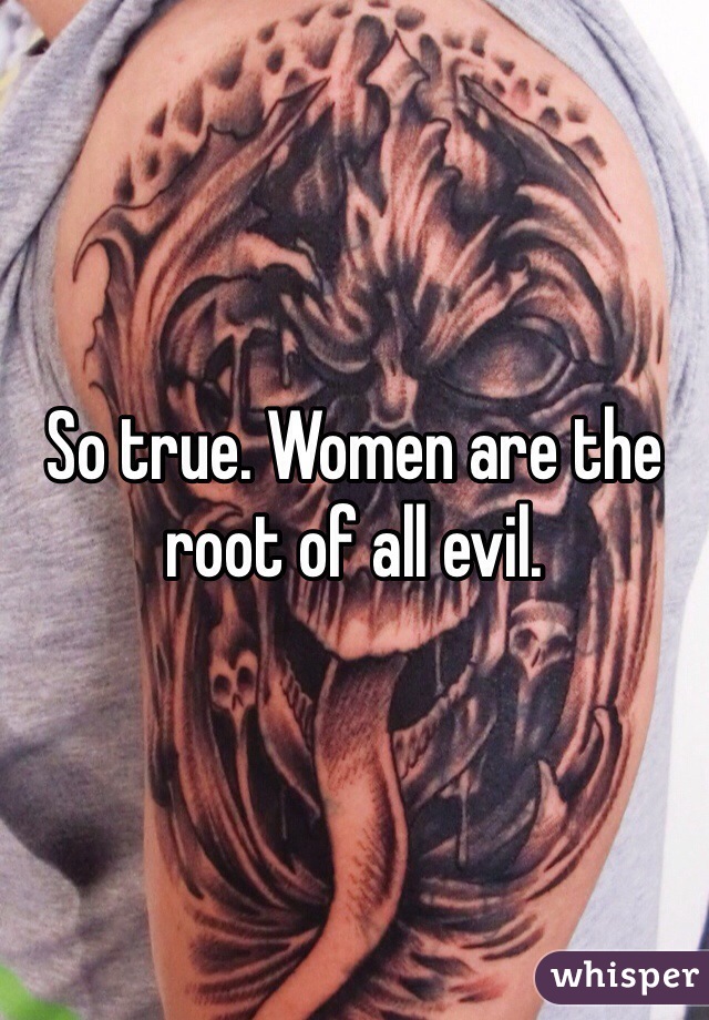 So true. Women are the root of all evil.