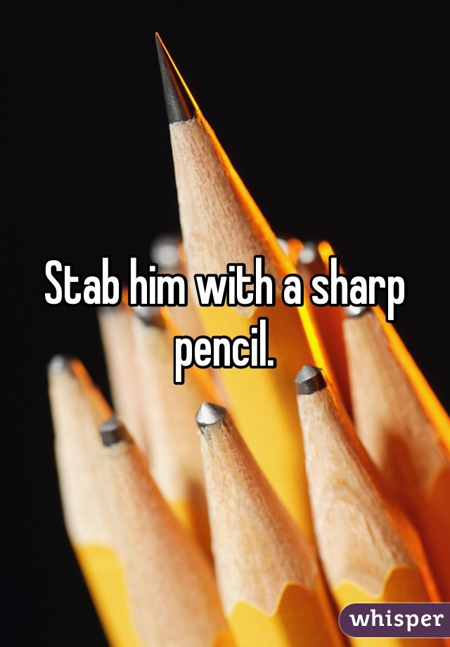Stab him with a sharp pencil.