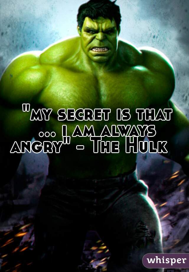  "my secret is that ... i am always angry" - The Hulk   