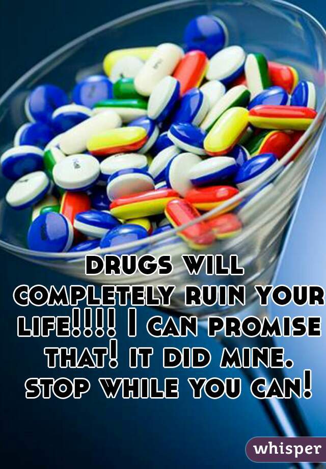 drugs will completely ruin your life!!!! I can promise that! it did mine. stop while you can!