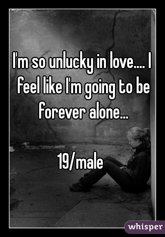 I'm so unlucky in love.... I feel like I'm going to be forever alone...

19/male 