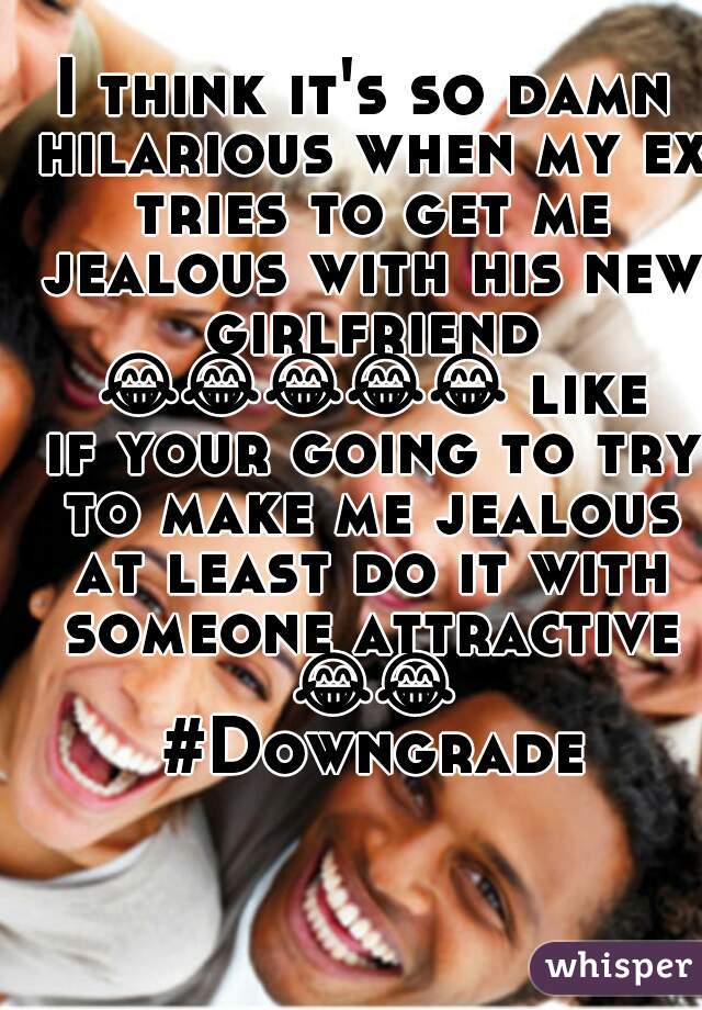 I think it's so damn hilarious when my ex tries to get me jealous with his new girlfriend 😂😂😂😂😂 like if your going to try to make me jealous at least do it with someone attractive 😂😂 #Downgrade
