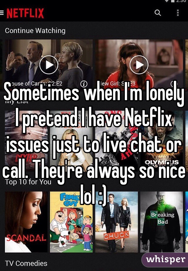 Sometimes when I'm lonely I pretend I have Netflix issues just to live chat or call. They're always so nice lol :)