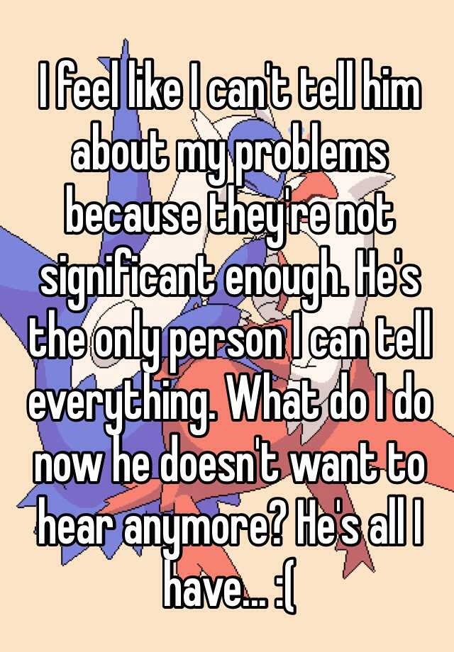 i-feel-like-i-can-t-tell-him-about-my-problems-because-they-re-not