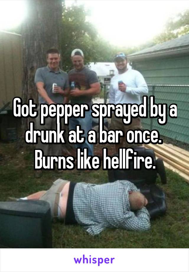 Got pepper sprayed by a drunk at a bar once.  Burns like hellfire.