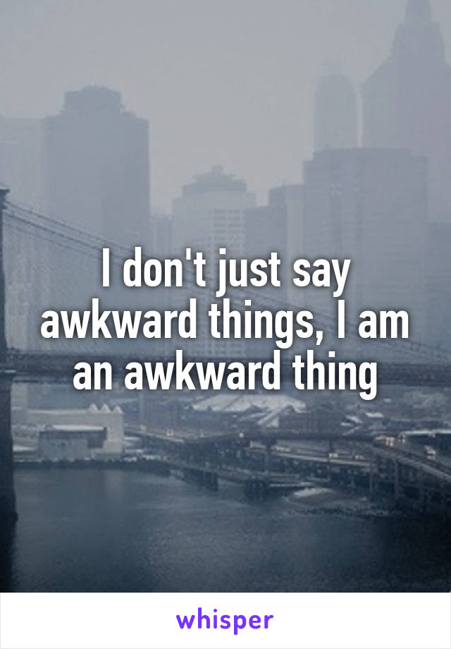 I don't just say awkward things, I am an awkward thing
