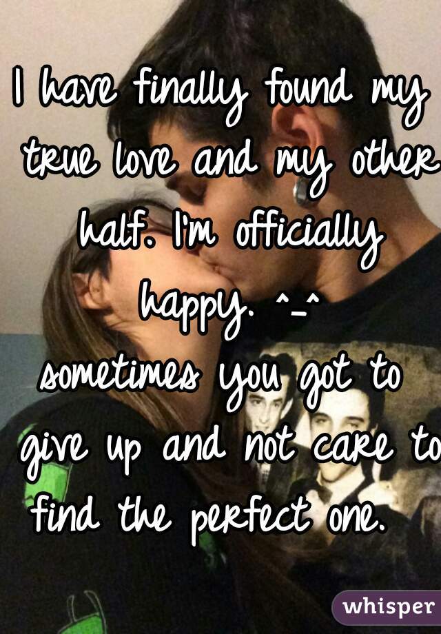 I have finally found my true love and my other half. I'm officially happy. ^_^
sometimes you got to give up and not care to find the perfect one.  