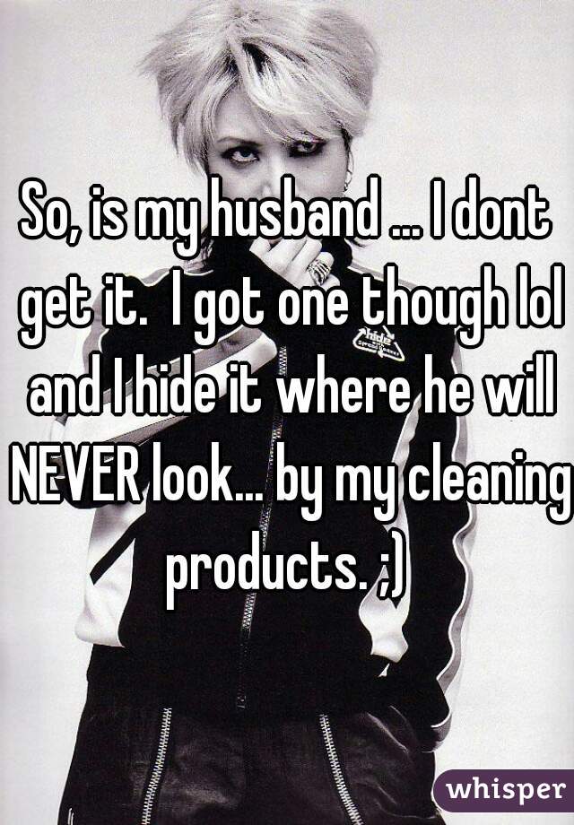 So, is my husband ... I dont get it.  I got one though lol and I hide it where he will NEVER look... by my cleaning products. ;) 