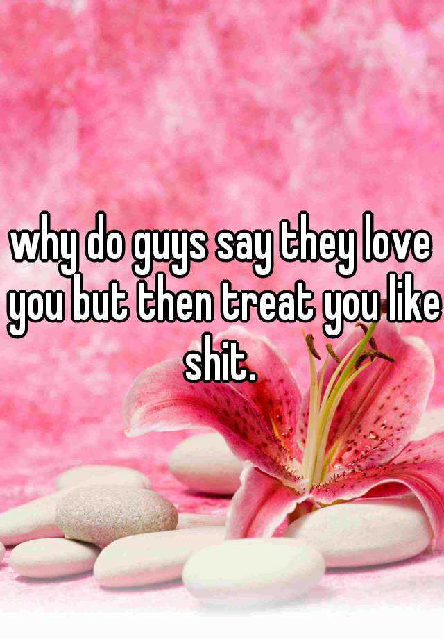 why-do-guys-say-they-love-you-but-then-treat-you-like-shit