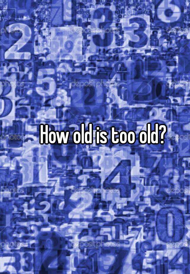 how-old-is-too-old