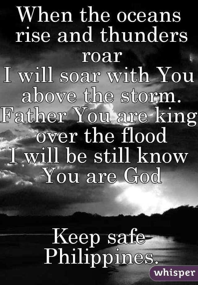 When the oceans rise and thunders roar
I will soar with You above the storm.
Father You are king over the flood
I will be still know You are God


Keep safe Philippines.