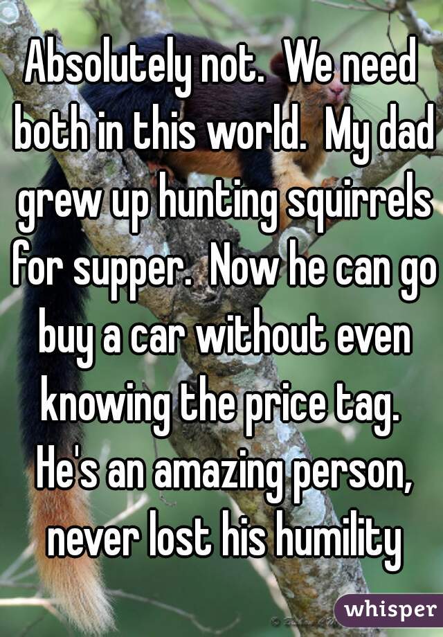 Absolutely not.  We need both in this world.  My dad grew up hunting squirrels for supper.  Now he can go buy a car without even knowing the price tag.  He's an amazing person, never lost his humility