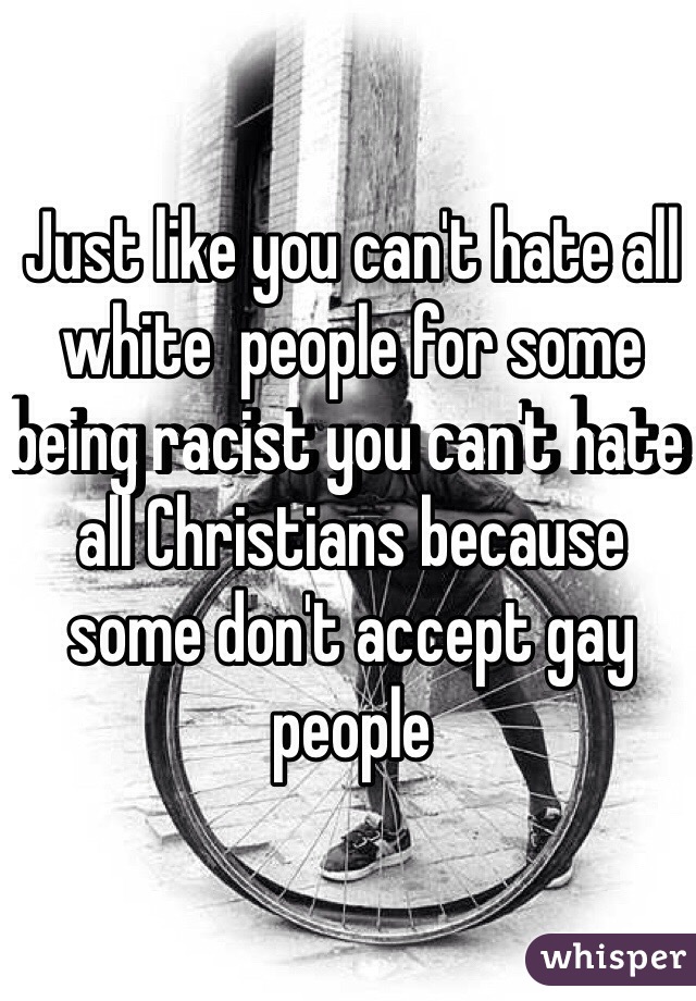 Just like you can't hate all white  people for some being racist you can't hate all Christians because some don't accept gay people 