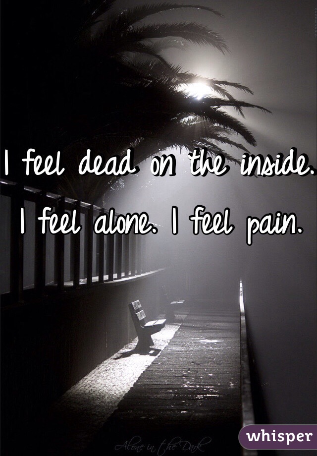I feel dead on the inside. I feel alone. I feel pain. 