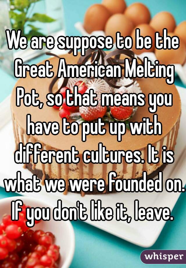 We are suppose to be the Great American Melting Pot, so that means you have to put up with different cultures. It is what we were founded on. If you don't like it, leave. 