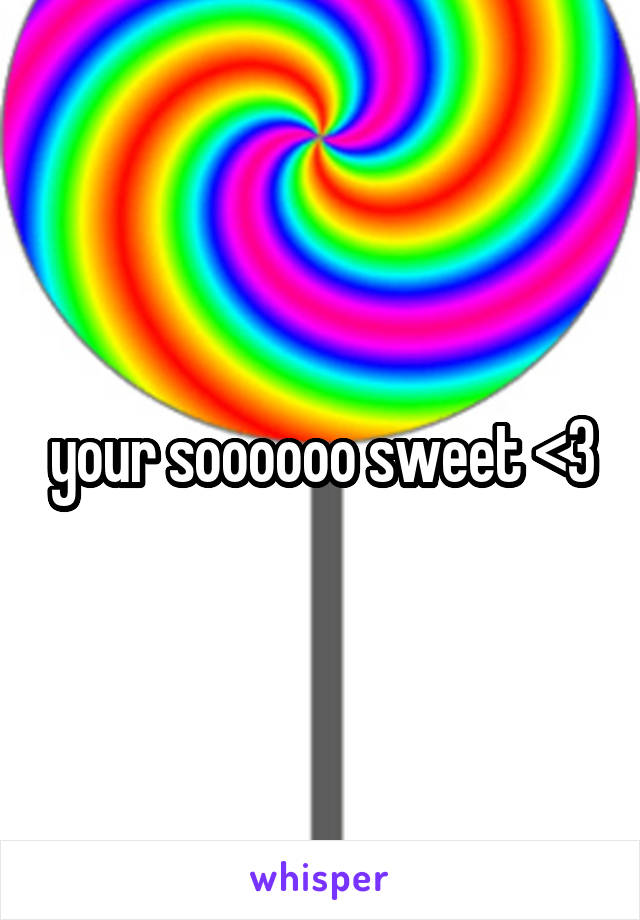 your soooooo sweet <3