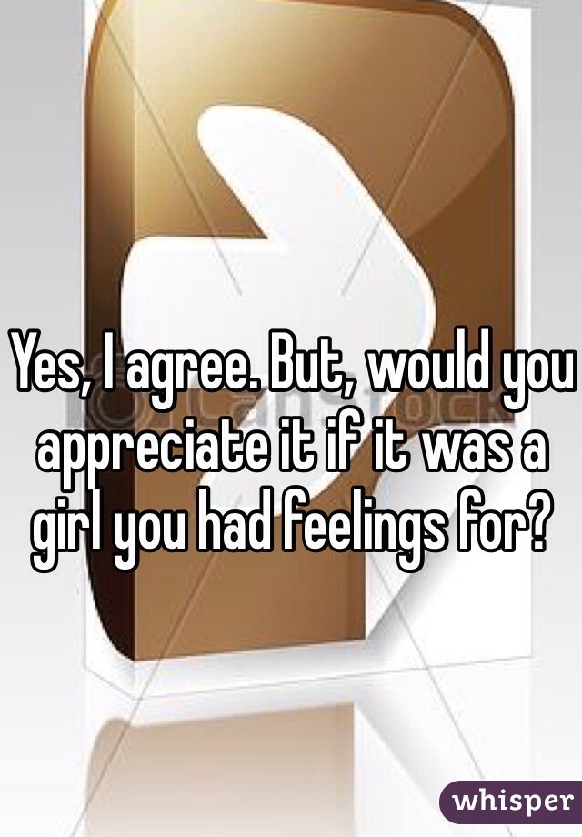 Yes, I agree. But, would you appreciate it if it was a girl you had feelings for?