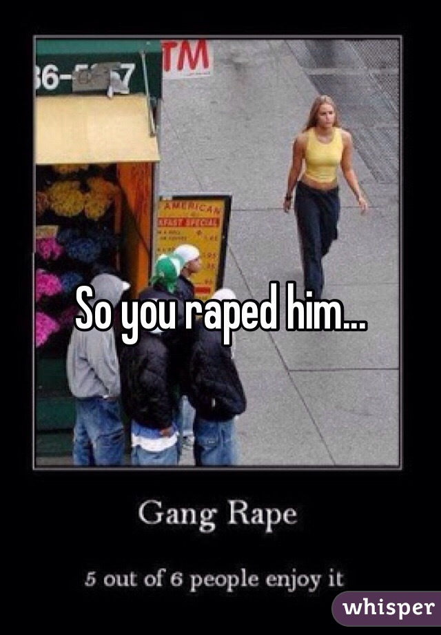 So you raped him... 