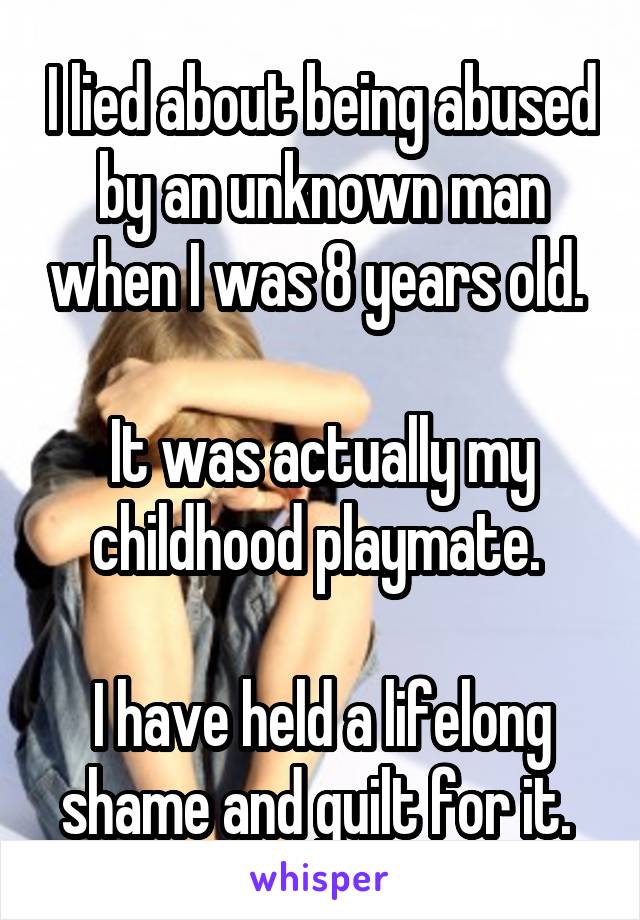 I lied about being abused by an unknown man when I was 8 years old. 

It was actually my childhood playmate. 

I have held a lifelong shame and guilt for it. 