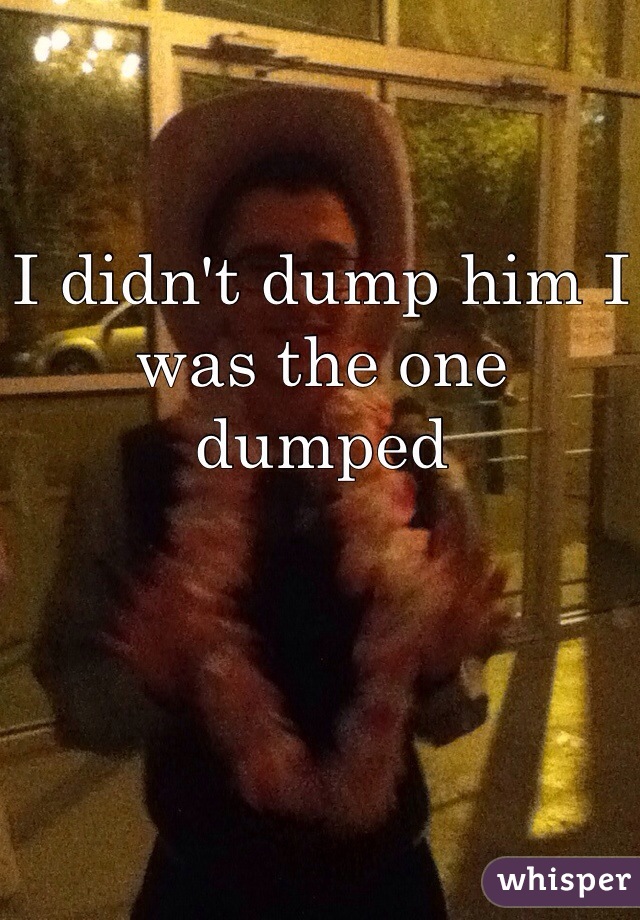 I didn't dump him I was the one dumped 