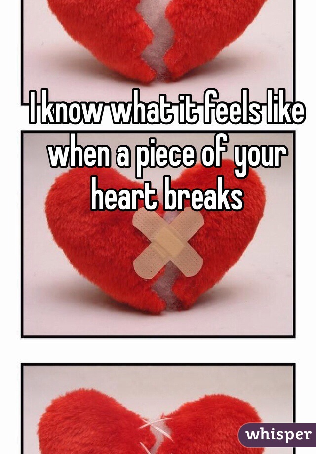 I know what it feels like when a piece of your heart breaks
