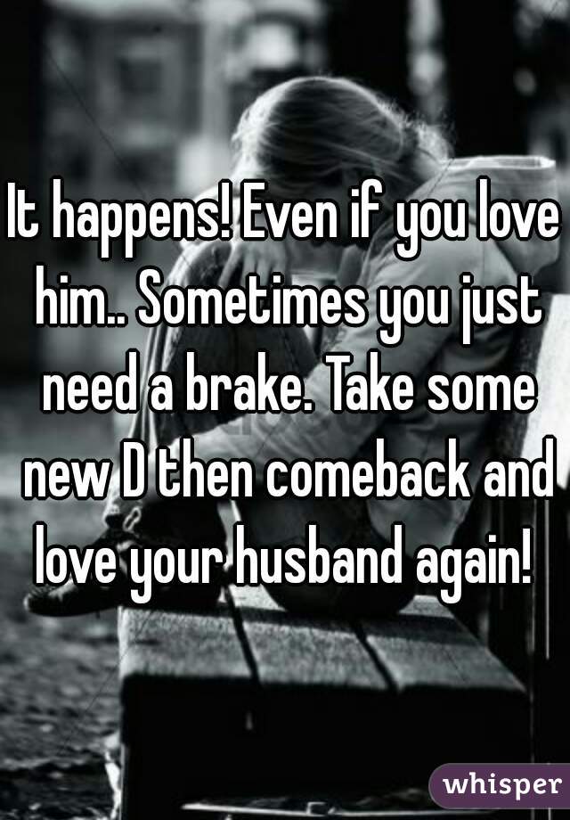 It happens! Even if you love him.. Sometimes you just need a brake. Take some new D then comeback and love your husband again! 