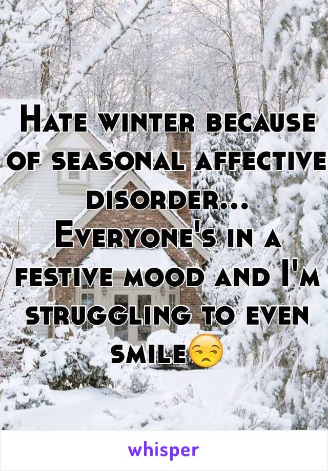 Hate winter because of seasonal affective disorder... Everyone's in a festive mood and I'm struggling to even smile😒