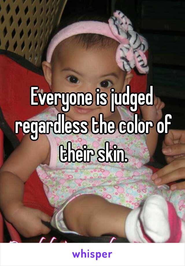 Everyone is judged regardless the color of their skin.