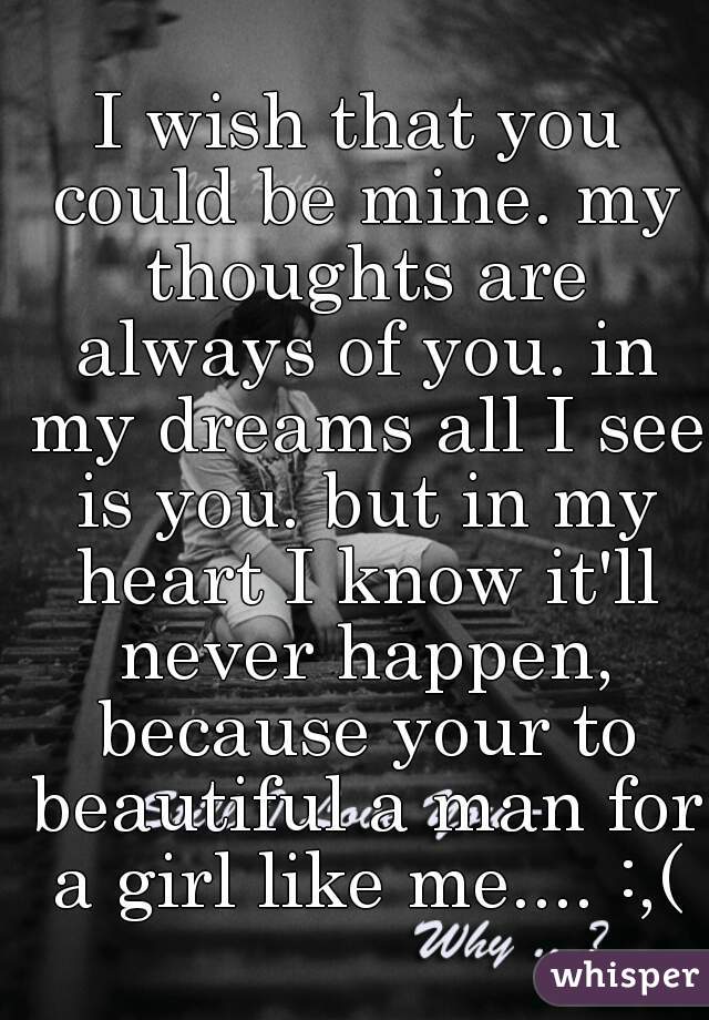 I wish that you could be mine. my thoughts are always of you. in my dreams all I see is you. but in my heart I know it'll never happen, because your to beautiful a man for a girl like me.... :,(