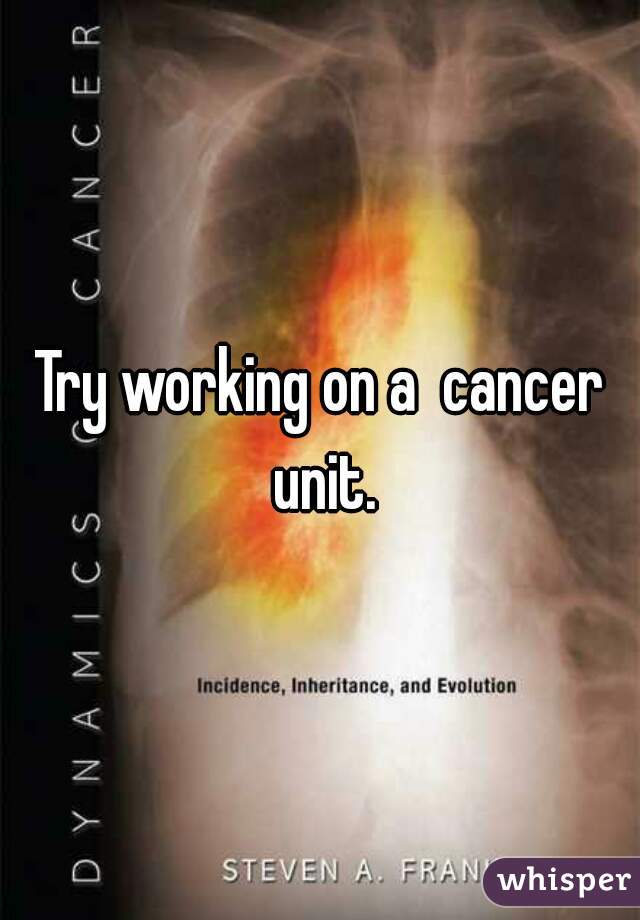 Try working on a  cancer unit.