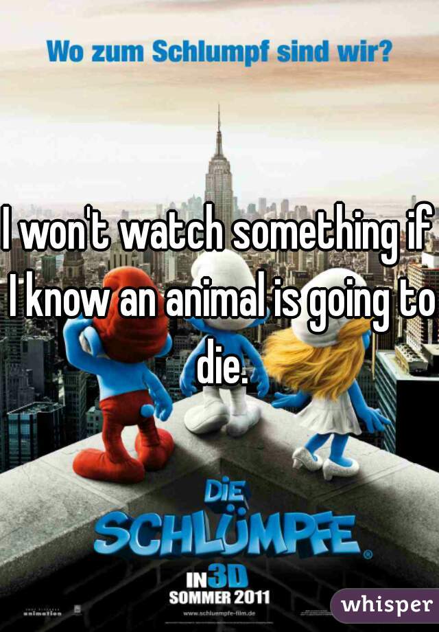 I won't watch something if I know an animal is going to die.