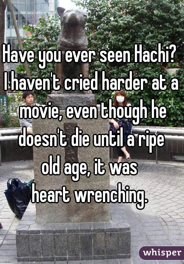 Have you ever seen Hachi? 
I haven't cried harder at a movie, even though he doesn't die until a ripe 
old age, it was 
heart wrenching. 