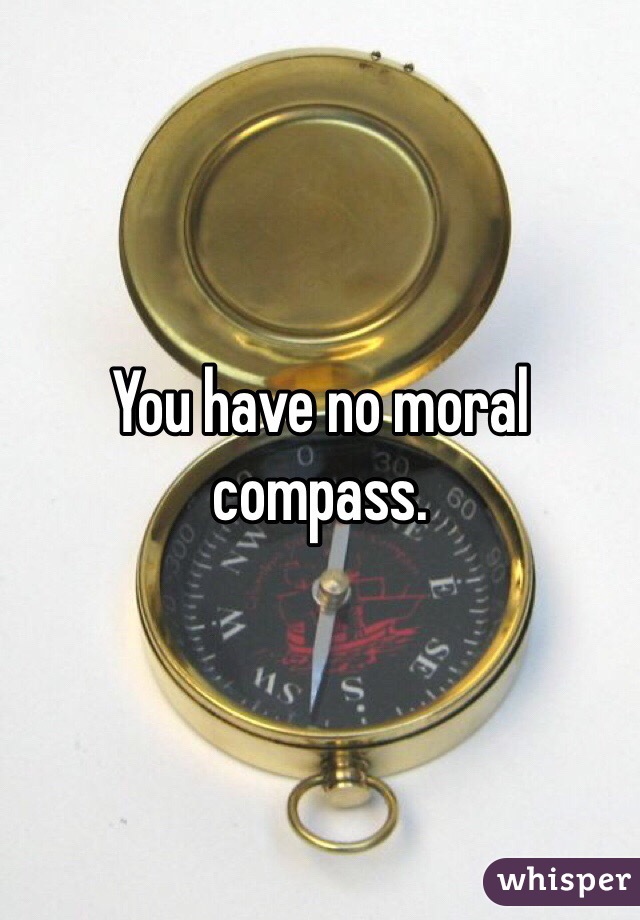 You have no moral compass. 