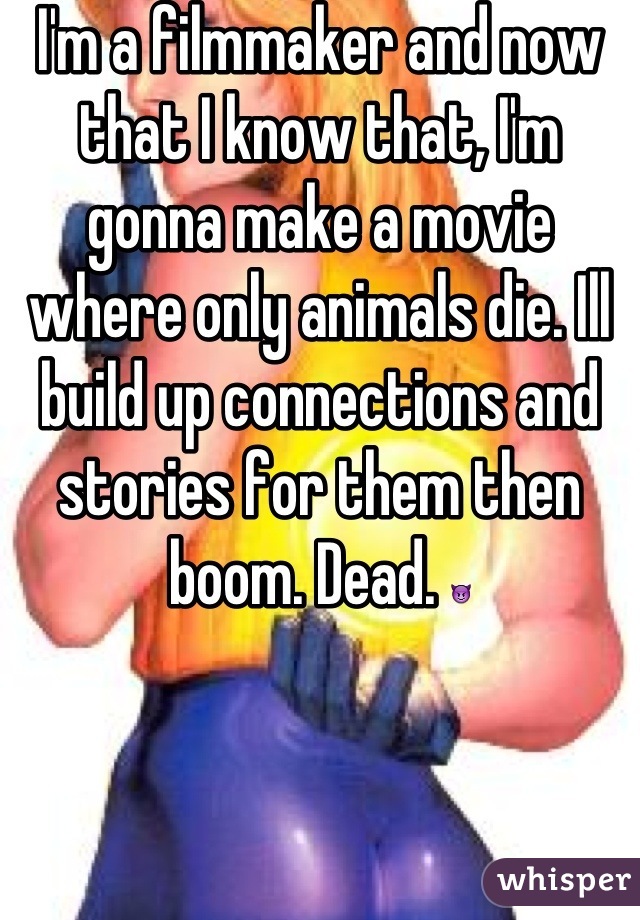 I'm a filmmaker and now that I know that, I'm gonna make a movie where only animals die. Ill build up connections and stories for them then boom. Dead. 😈