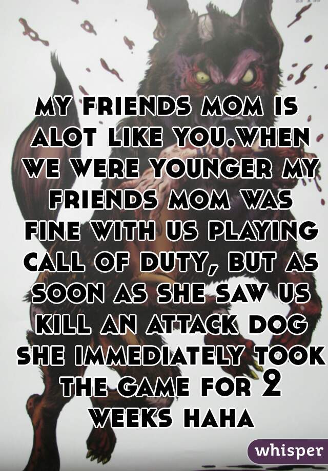 my friends mom is alot like you.when we were younger my friends mom was fine with us playing call of duty, but as soon as she saw us kill an attack dog she immediately took the game for 2 weeks haha