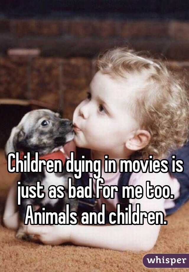 Children dying in movies is just as bad for me too. Animals and children.