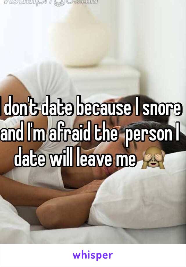 I don't date because I snore and I'm afraid the  person I date will leave me 