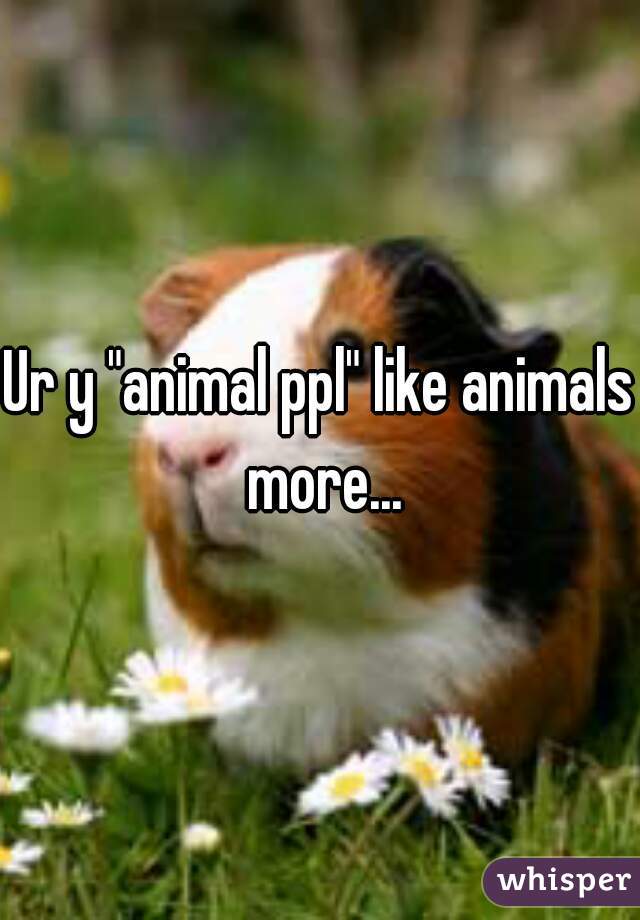 Ur y "animal ppl" like animals more...