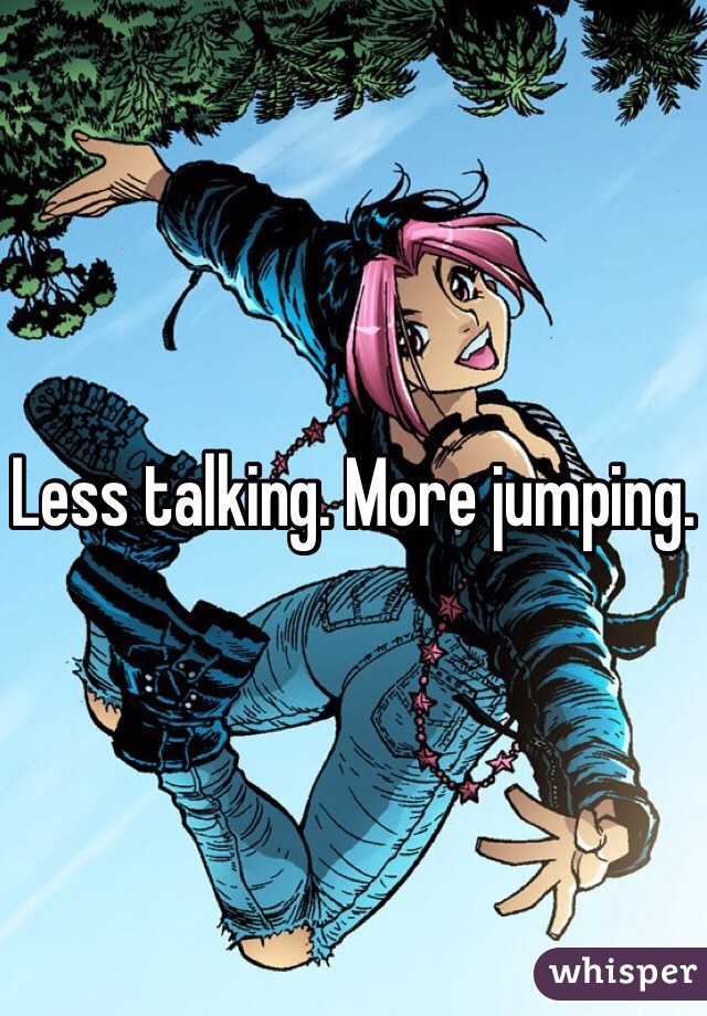 Less talking. More jumping.