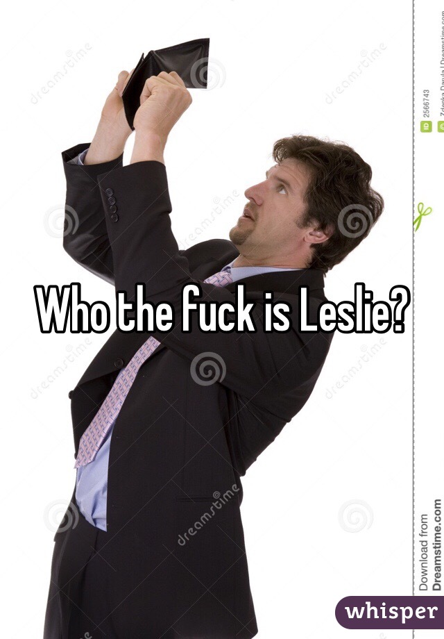 Who the fuck is Leslie?