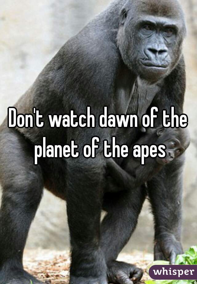 Don't watch dawn of the planet of the apes
