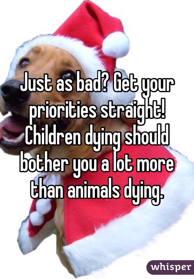 Just as bad? Get your priorities straight! Children dying should bother you a lot more than animals dying.