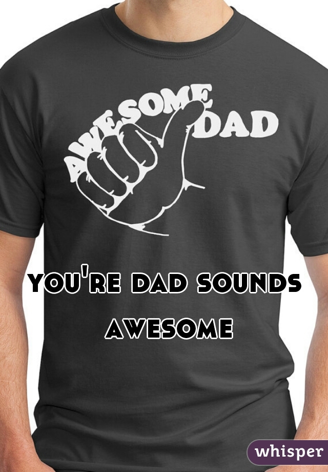 you're dad sounds awesome